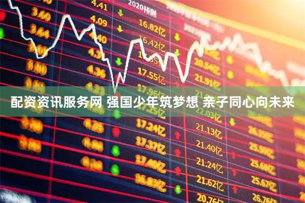 配资资讯服务网 强国少年筑梦想 亲子同心向未来