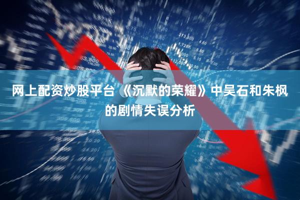 网上配资炒股平台 《沉默的荣耀》中吴石和朱枫的剧情失误分析