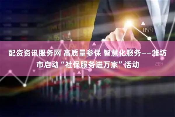 配资资讯服务网 高质量参保 智慧化服务——潍坊市启动“社保服务进万家”活动