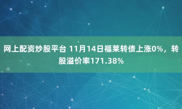 网上配资炒股平台 11月14日福莱转债上涨0%,转股溢价率171.38%