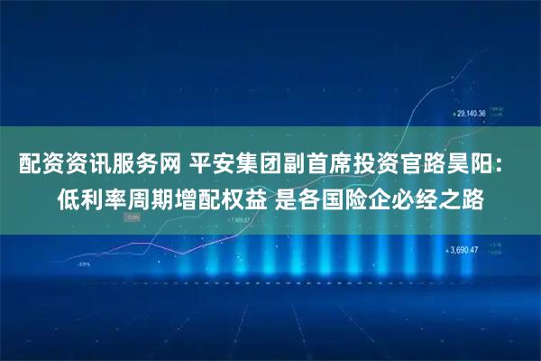 配资资讯服务网 平安集团副首席投资官路昊阳： 低利率周期增配权益 是各国险企必经之路