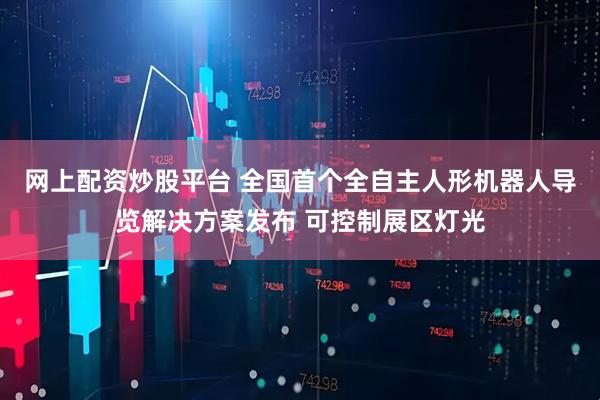 网上配资炒股平台 全国首个全自主人形机器人导览解决方案发布 可控制展区灯光