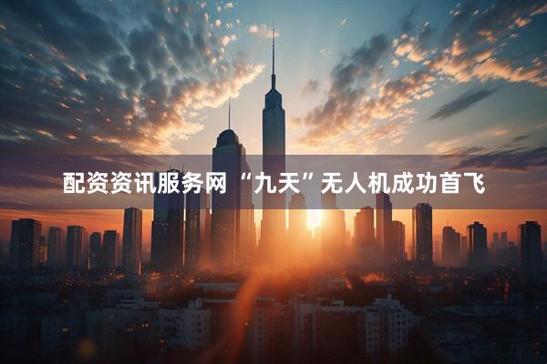 配资资讯服务网 “九天”无人机成功首飞
