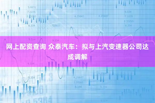 网上配资查询 众泰汽车：拟与上汽变速器公司达成调解