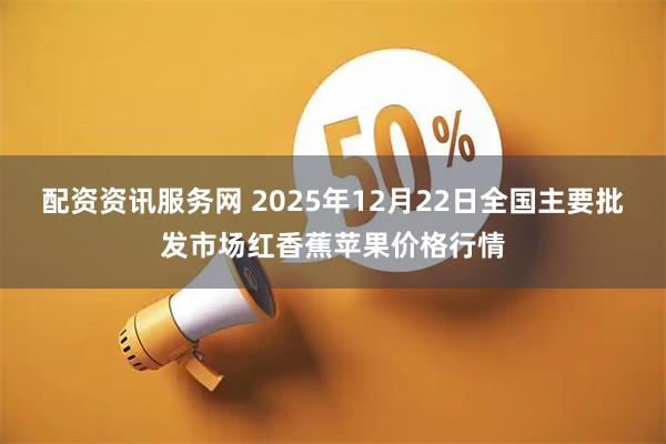 配资资讯服务网 2025年12月22日全国主要批发市场红香蕉苹果价格行情